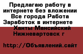 Предлагаю работу в интернете без вложении - Все города Работа » Заработок в интернете   . Ханты-Мансийский,Нижневартовск г.